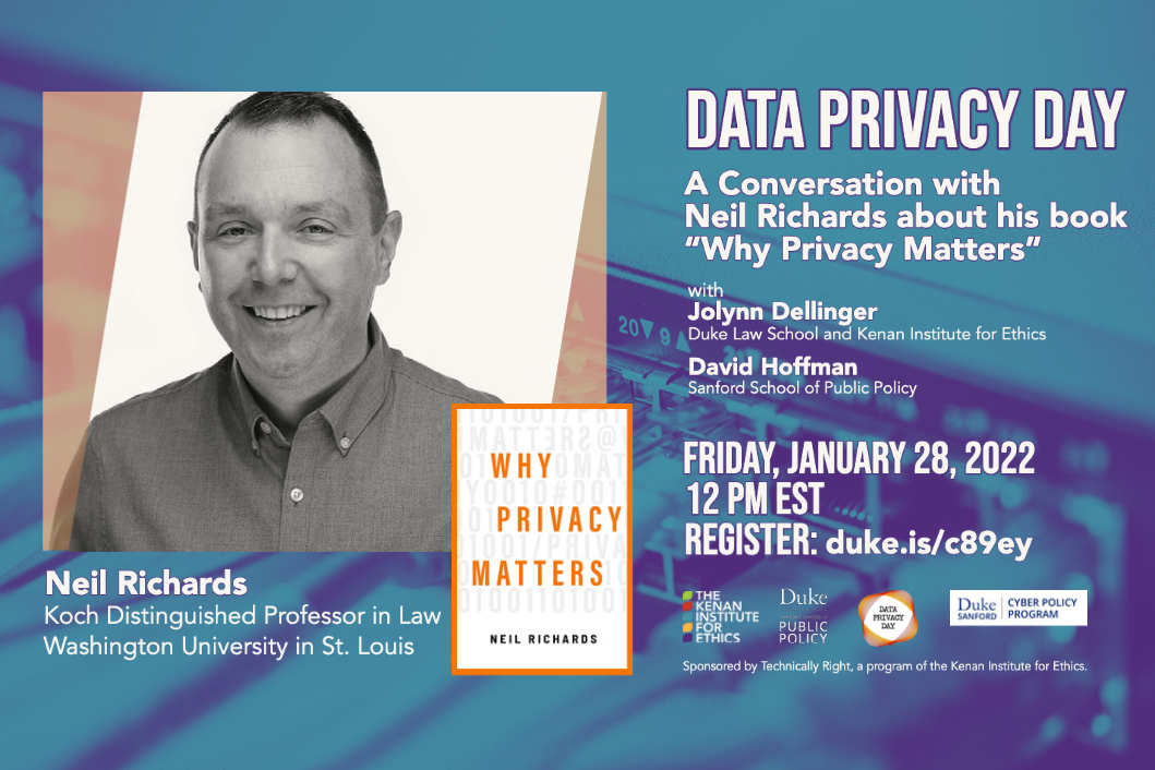 Data Privacy Day: A Conversation with Neil Richards about his book "Why Privacy Matters." With Jolynn Dellinger (Duke Law School and Kenan Institute for Ethics) and David Hoffman (Sanford School of Public Policy). Friday, January 28, 2022, 12pm EST. Register: https://duke.is/c89ey. Headshot of speaker with text Neil Richards, Koch Distinguished Professor in Law, Washington University in St. Louis. Logos for Kenan Institute for Ethics, Sanford School of Public Policy, Data Privacy Day, and Cyber Policy